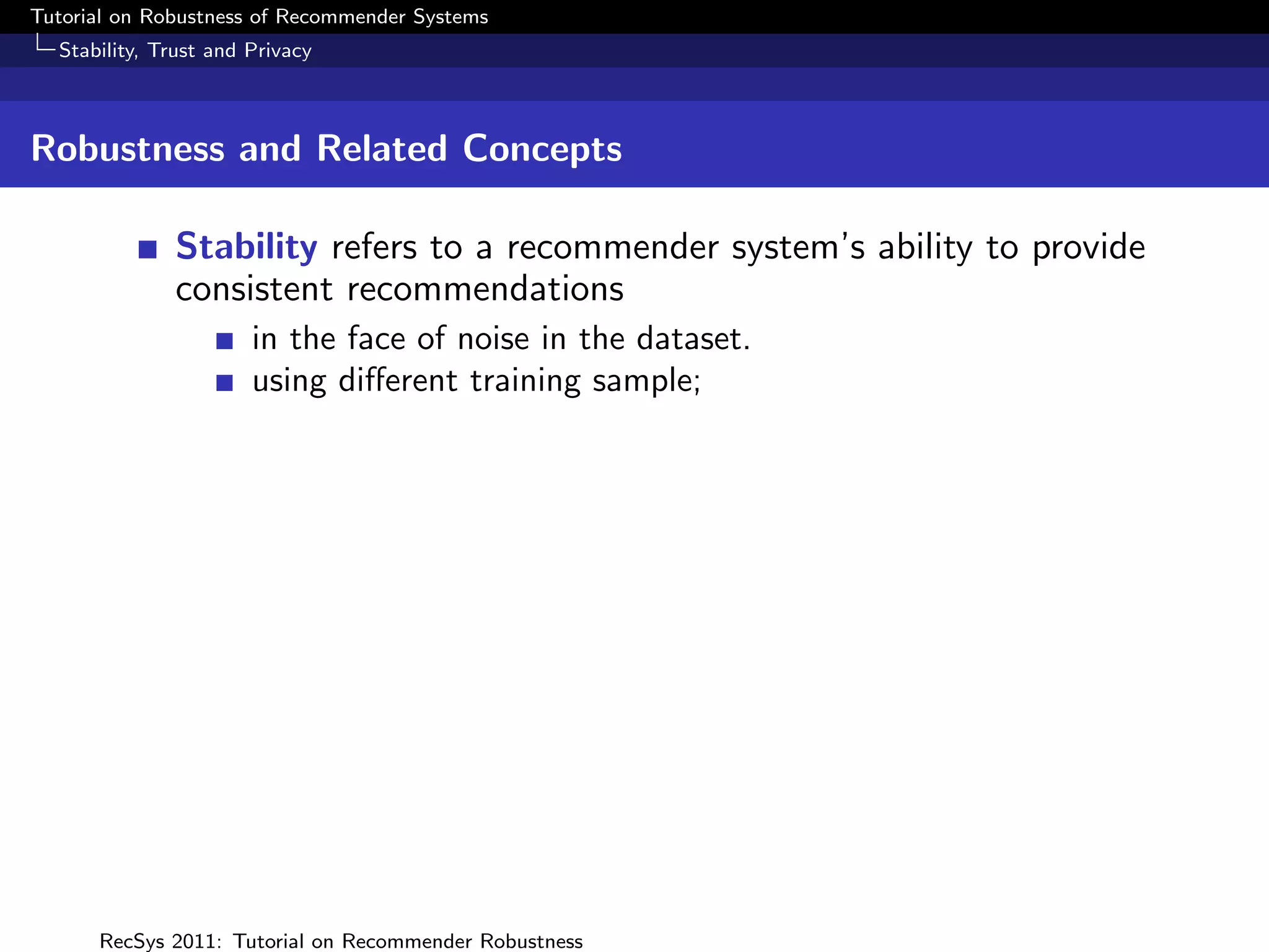 Tutorial on Robustness of Recommender Systems
  Stability, Trust and Privacy



Robustness and Related Concepts

              Stability refers to a recommender system’s ability to provide
              consistent recommendations
                       in the face of noise in the dataset.
                       using diﬀerent training sample;




      RecSys 2011: Tutorial on Recommender Robustness
 