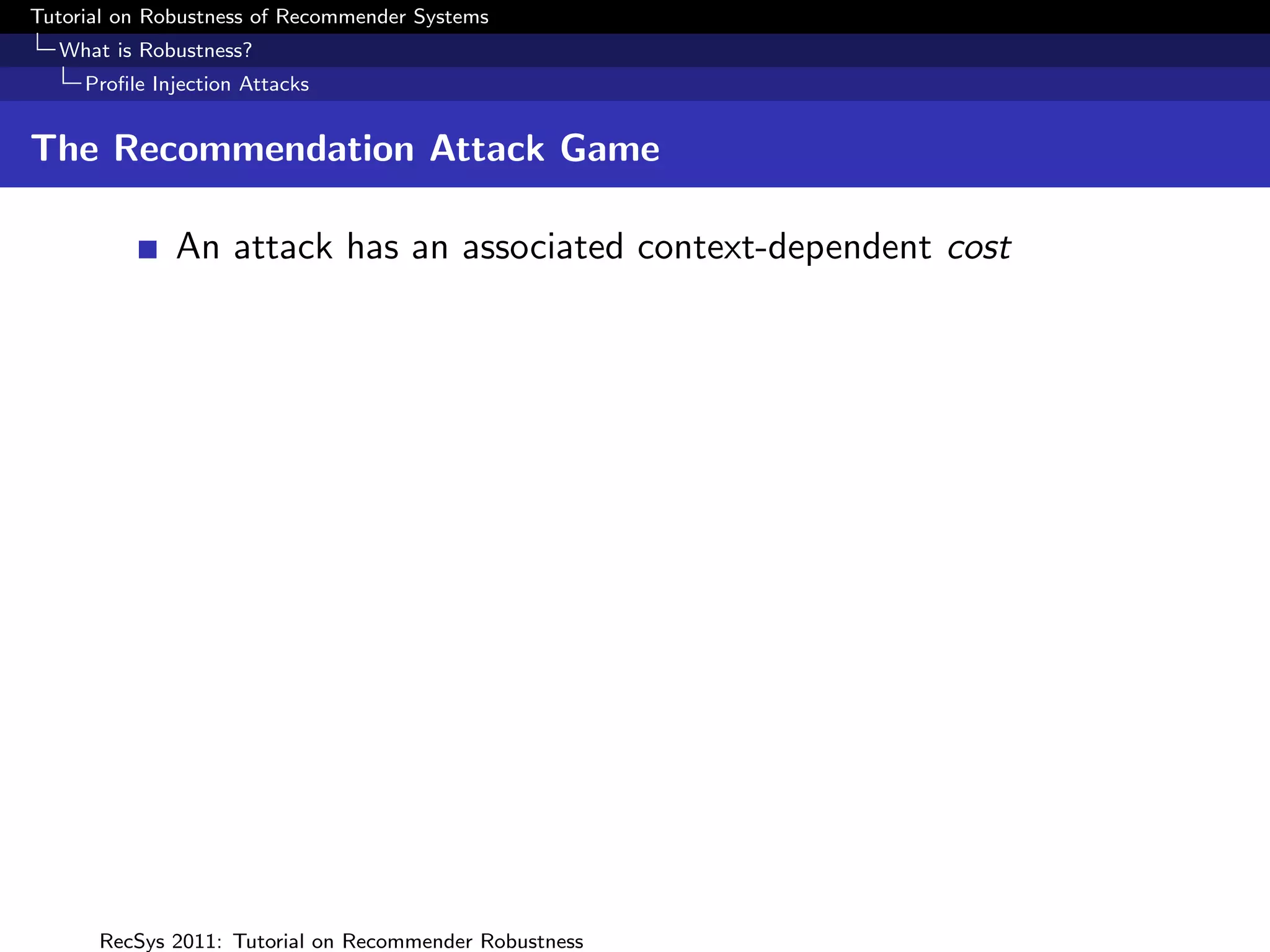 Tutorial on Robustness of Recommender Systems
  What is Robustness?
     Proﬁle Injection Attacks


The Recommendation Attack Game

              An attack has an associated context-dependent cost




      RecSys 2011: Tutorial on Recommender Robustness
 
