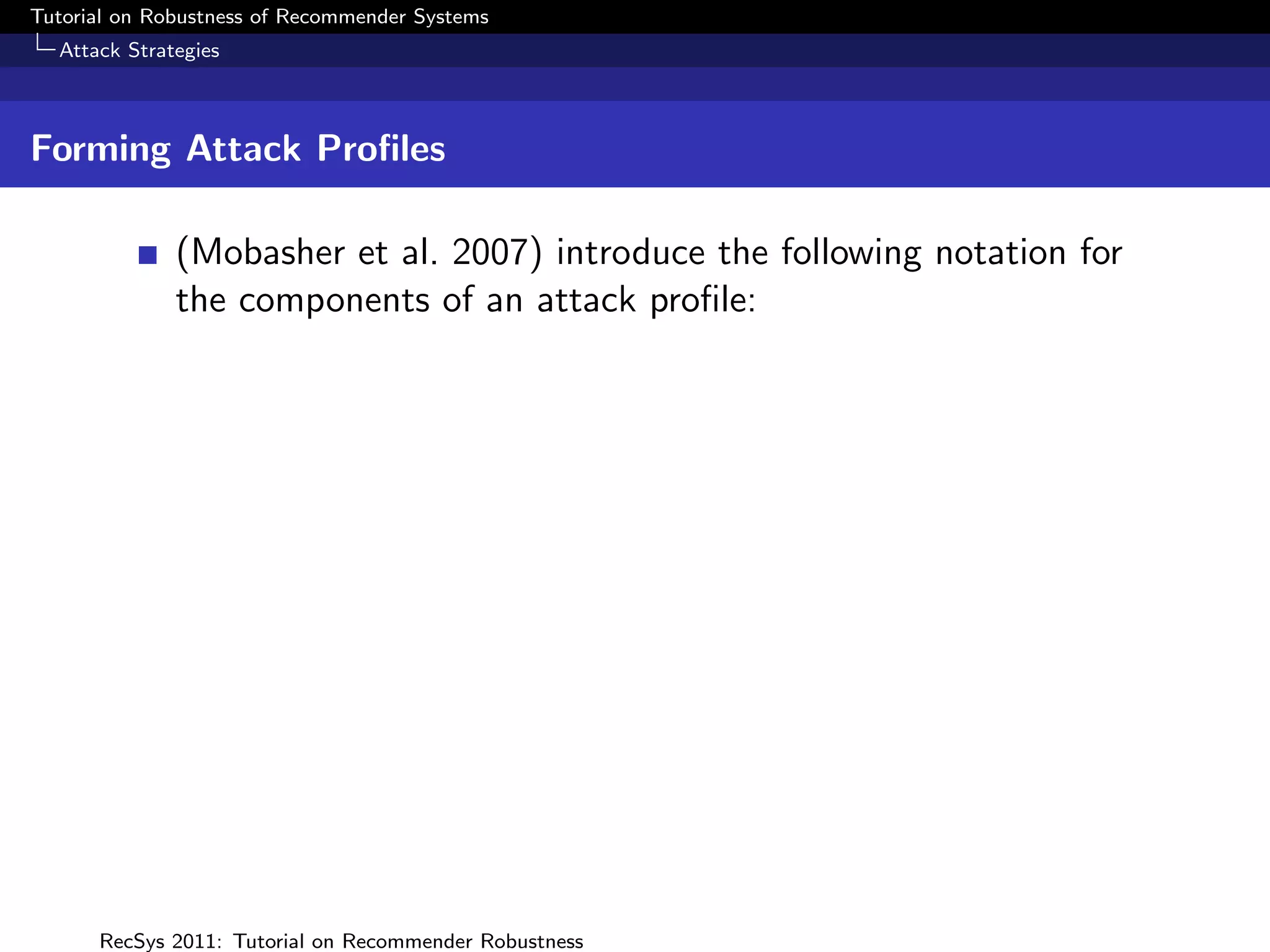 Tutorial on Robustness of Recommender Systems
  Attack Strategies



Forming Attack Proﬁles

              (Mobasher et al. 2007) introduce the following notation for
              the components of an attack proﬁle:




      RecSys 2011: Tutorial on Recommender Robustness
 
