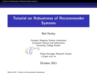 Tutorial on Robustness of Recommender Systems




             Tutorial on Robustness of Recommender
                            Systems

                                                 Neil Hurley

                                    Complex Adaptive System Laboratory
                                     Computer Science and Informatics
                                         University College Dublin


                                                Clique Strategic Research Cluster
                                                 clique.ucd.ie


                                                October 2011

      RecSys 2011: Tutorial on Recommender Robustness
 