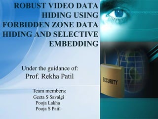 ROBUST VIDEO DATA
HIDING USING
FORBIDDEN ZONE DATA
HIDING AND SELECTIVE
EMBEDDING
Under the guidance of:
Prof. Rekha Patil
Team members:
Geeta S Savalgi
Pooja Lakha
Pooja S Patil
 