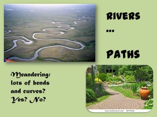Rivers… Paths… Meandering: lots of bends and curves? Yes? No? 