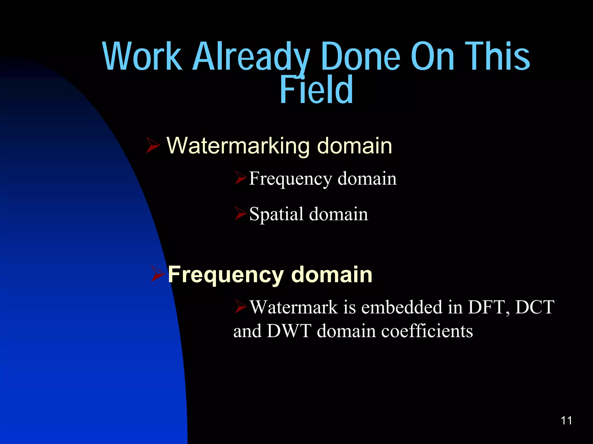 Work Already Done On This
          Field
   Watermarking domain
         Frequency domain
         Spatial domain


   Frequency domain
          Watermark is embedded in DFT, DCT
        and DWT domain coefficients



                                              11
 