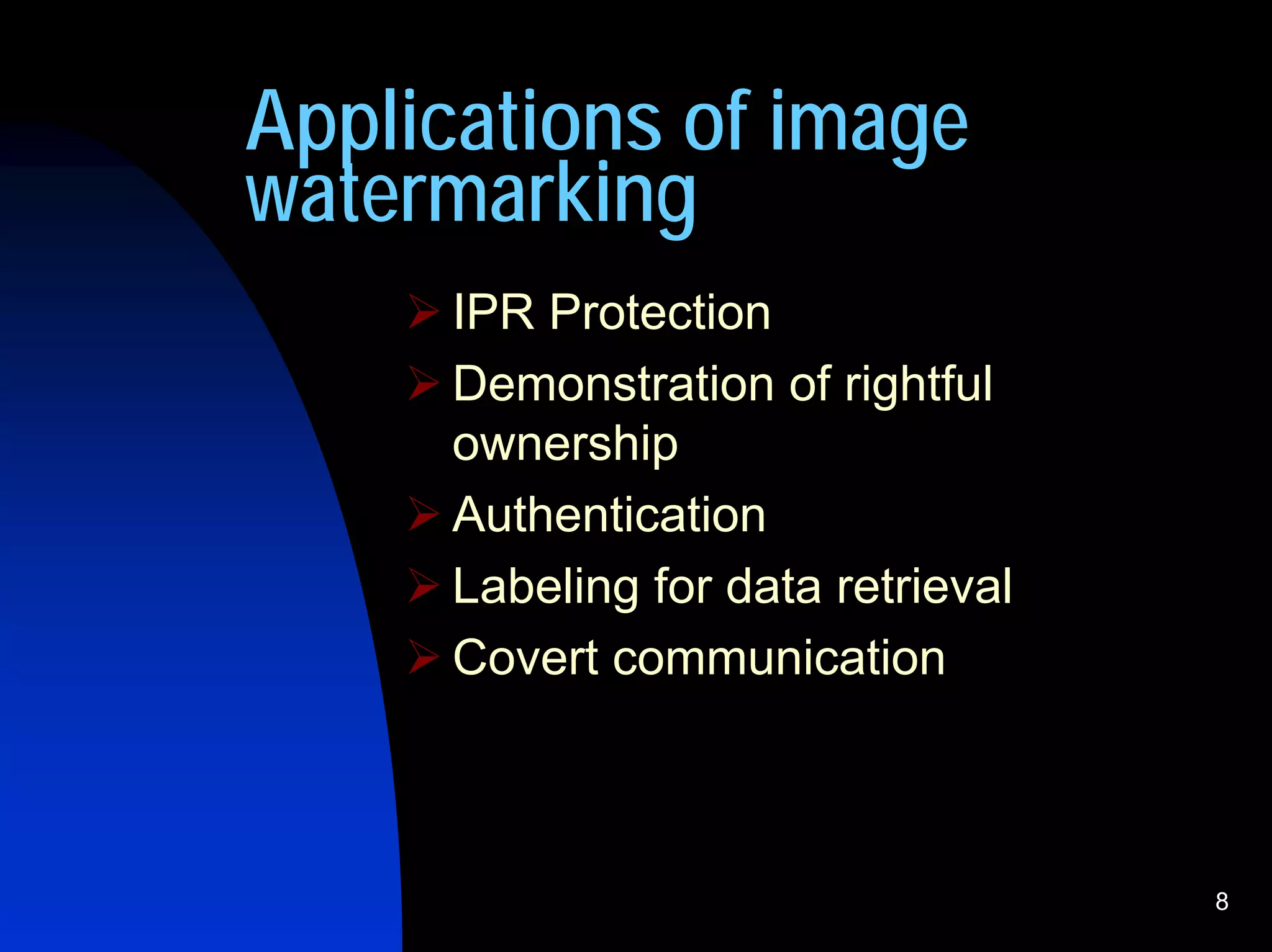 Applications of image
watermarking
      IPR Protection
      Demonstration of rightful
      ownership
      Authentication
      Labeling for data retrieval
      Covert communication



                                    8
 