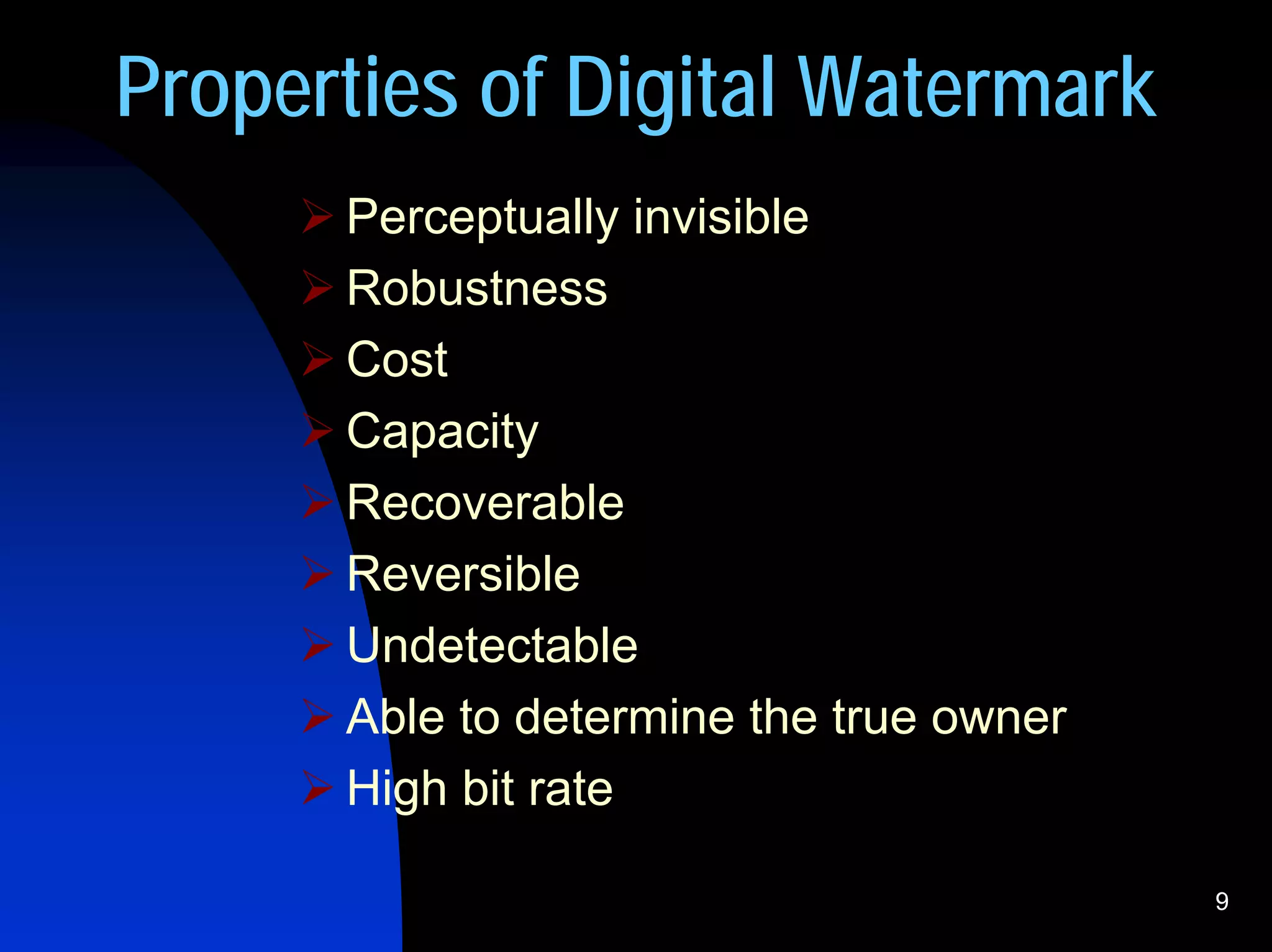 Properties of Digital Watermark
      Perceptually invisible
      Robustness
      Cost
      Capacity
      Recoverable
      Reversible
      Undetectable
      Able to determine the true owner
      High bit rate

                                         9
 