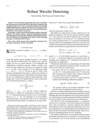 1146                                                                                IEEE TRANSACTIONS ON SIGNAL PROCESSING, VOL. 49, NO. 6, JUNE 2001




                                        Robust Wavelet Denoising
                                               Sylvain Sardy, Paul Tseng, and Andrew Bruce


   Abstract—For extracting a signal from noisy data, waveshrink                  cients for          to have a good mean squared error
and basis pursuit are powerful tools both from an empirical and
asymptotic point of view. They are especially efficient at estimating
spatially inhomogeneous signals when the noise is Gaussian. Their                                  MSE                E
performance is altered when the noise has a long tail distribution,
for instance, when outliers are present.                                         where the expectation is taken over .
   We propose a robust wavelet-based estimator using a robust loss                  Waveshrink uses orthonormal wavelets, which has two im-
function. This entails solving a nontrivial optimization problem
and appropriately choosing the smoothing and robustness param-                   portant consequences: First, the least squares estimate is simply
eters. We illustrate the advantage of the robust wavelet denoising                           , where is the matrix of discretized , and de-
procedure on simulated and real data.                                            notes the transpose of ; second,          is an unbiased estimate
   Index Terms—Basis pursuit, block coordinate relaxation, inte-                 of , and its covariance matrix is       so that the estimated least
rior point, robustness, wavelet, waveshrink.                                     squares coefficients are independent if the noise is Gaussian. For
                                                                                 a smaller mean squared error at the cost of introducing some bias,
                                                                                 Donoho and Johnstone [1] apply the hard or the soft function
                           I. INTRODUCTION

S      UPPOSE we observe a signal
       ated from
                                                                      gener-
                                                                                                              sign                               (3)

                                                                          (1)    where               is the identity function on , and where
                                                                                 is for              and zero otherwise. For Gaussian noise, the
where the equally spaced sampling locations          are points                  shrinkage can be applied to           component-wise because its
on the line for one dimensional (1-D) signals or on a grid for                   components are independent.
images. For now, we assume that the s are identically and                           The hard and soft estimates are, interestingly, the closed-form
independently distributed Gaussian random variables with                         solution to two optimization problems that are, in general, dif-
mean zero and variance one. Our goal is to denoise the signal                    ficult to solve unless is orthonormal.
 , i.e., to find a good estimate     of the underlying signal                        • Best Subset:               is “the best subset of size ” with
                          . The hat on top of a letter is the                             as the          th smallest element of         in the sense
notation used throughout this paper to indicate the estimate of                         that it minimizes the residual sum of squares among all
the corresponding parameter. Waveshrink [1] and basis pursuit                           sets with nonzero wavelet coefficients.
[2] are two nonparametric expansion based estimators. They                           • -Penalized Least Squares:                  is the closed-form
assume that can be well represented by a linear combination                             solution to the following optimization problem:
of wavelet basis functions , namely
                                                                                                                                                 (4)
                                                                          (2)
                                                                                        This property leads to the relaxation algorithm of Sec-
                                                                                        tion II-A and to the definition of basis pursuit.
where                             are the wavelet coefficients.                     When is no longer orthonormal but overcomplete, the least
Waveshrink is defined for orthonormal wavelets only (i.e.,                       squares estimate no longer has independent components, and the
        ), whereas basis pursuit can also use an “overcomplete”                  shrinkage idea cannot be applied as such. Basis pursuit general-
basis (i.e.,            ). The advantage of an overcomplete                      izes to that situation using the optimization problem formulation
wavelet dictionary is discussed by Chen et al. [2]. The goal of                  (4), whose solution is not trivial when is not orthonormal.
Waveshrink and basis pursuit is to estimate the wavelet coeffi-                     The selection of the smoothing parameter is important.
                                                                                 Several ways of selecting have been proposed for Gaussian
  Manuscript received February 1, 2000; revised February 22, 2001. This work     noise. They are based on a minimax argument (see Donoho
was supported in part by an SBIR Phase I contract with the Naval Air Warfare     and Johnstone [1] for real-valued noise and Sardy [3] for com-
Center at China Lake, CA. The associate editor coordinating the review of this   plex-valued noise) or on minimizing the Stein unbiased risk es-
paper and approving it for publication was Prof. Paulo S. R. Diniz.
  S. Sardy is with the Department of Mathematics, Swiss Federal Institute of     timate (SURE) (see Donoho and Johnstone [4]). Nason [5] se-
Technology, Lausanne, Switzerland.                                               lects the smoothing parameter by cross validation.
  P. Tseng is with the Department of Mathematics, University of Washington,         The predictive performance of waveshrink and basis pursuit
Seattle, WA 98195 USA.
  A. G. Bruce is with the MathSoft, Inc., Seattle, WA 98109 USA.                 deteriorates when the noise is not Gaussian. It is because of the
  Publisher Item Identifier S 1053-587X(01)03879-X.                                 loss function in (4). It arises naturally as the log-likelihood
                                                             1053–587X/01$10.00 © 2001 IEEE
 