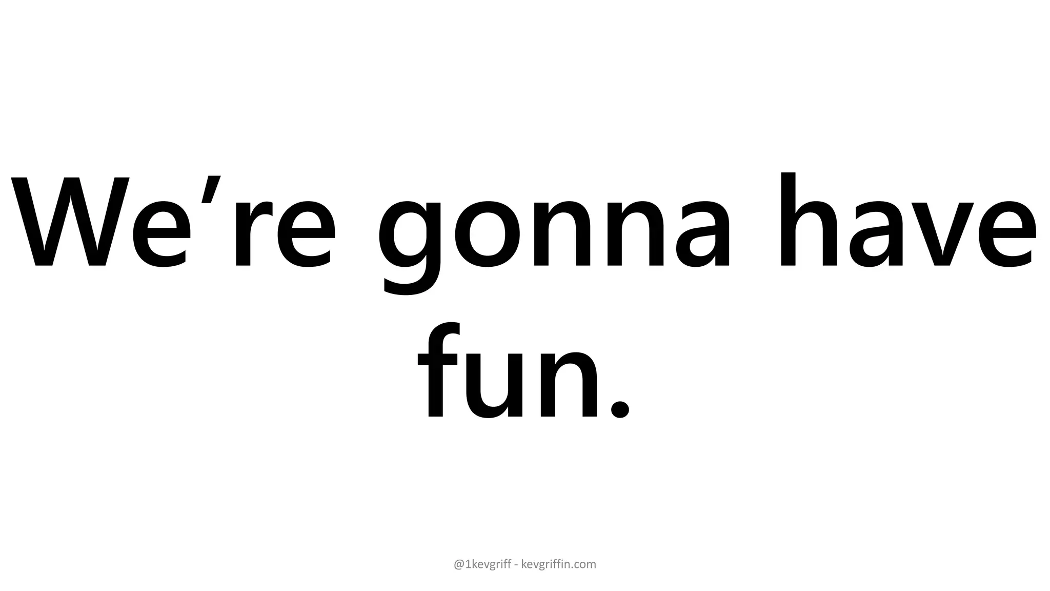 We’re gonna have
fun.
@1kevgriff - kevgriffin.com