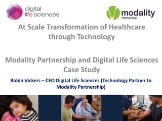 Robin Vickers – CEO Digital Life Sciences (Technology Partner to
Modality Partnership)
At Scale Transformation of Healthcare
through Technology
Modality Partnership and Digital Life Sciences
Case Study
 