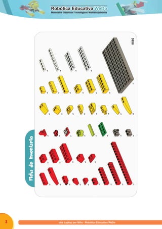 Robótica Educativa WeDoRobótica Educativa WeDo
Materiales Didácticos Tecnológicos Multidisciplinarios
Programa una Laptop por Niño - Robótica Educativa WeDo3
FichadeInventario
x1
x2
x2
x2
x2
x2
x2
x2
x2
x2
x2
x6
x6
x6
x6
x6
x6
x2
x2
x2
x2
x2
x2
x2
x2
x2x2
x2
x2
x2
x2
x4
x4
x4
x4
x4
x2
x4
x1
x4
x49580
U
 