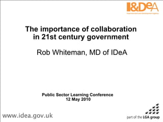 Public Sector Learning Conference  12 May 2010 The importance of collaboration  in 21st century government   Rob Whiteman, MD of IDeA 