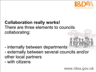 Collaboration really works! There are three elements to councils collaborating:  - internally between departments - externally between several councils and/or other local partners - with citizens 