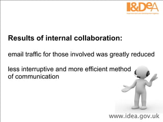 Results of internal collaboration: email traffic for those involved was greatly reduced less interruptive and more efficient method  of communication 