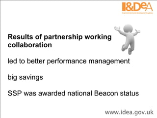 Results of partnership working collaboration led to better performance management big savings SSP was awarded national Beacon status  