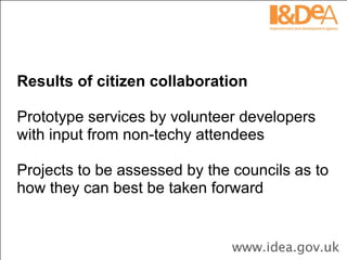 Results of citizen collaboration Prototype services by volunteer developers with input from non-techy attendees Projects to be assessed by the councils as to how they can best be taken forward 