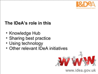 The IDeA’s role in this Knowledge Hub Sharing best practice Using technology Other relevant IDeA initiatives 