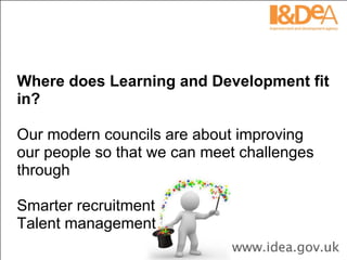Where does Learning and Development fit in? Our modern councils are about improving our people so that we can meet challenges through Smarter recruitment Talent management  