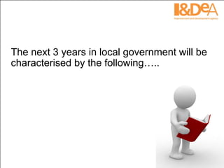 The next 3 years in local government will be characterised by the following….. 
