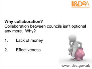 Why collaboration? Collaboration between councils isn’t optional any more.  Why? 1.       Lack of money 2.       Effectiveness  