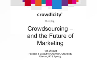 September 2013
Crowdsourcing –
and the Future of
Marketing
Rob Wilmot
Founder & Executive Chairman, Crowdicity
Director, BCS Agency
 