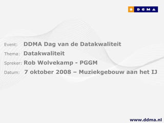 Event:   DDMA Dag van de Datakwaliteit Thema:  Datakwaliteit Spreker:  Rob Wolvekamp - PGGM Datum:  7 oktober 2008 – Muziekgebouw aan het IJ www.ddma.nl  