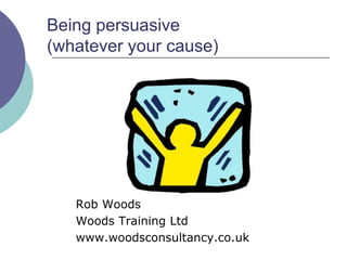 Being persuasive
(whatever your cause)




   Rob Woods
   Woods Training Ltd
   www.woodsconsultancy.co.uk
 