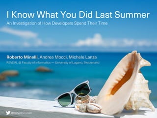 I Know What You Did Last Summer
An Investigation of How Developers Spend Their Time
Roberto Minelli, Andrea Mocci, Michele Lanza
REVEAL @ Faculty of Informatics — University of Lugano, Switzerland
@robertominelli
 