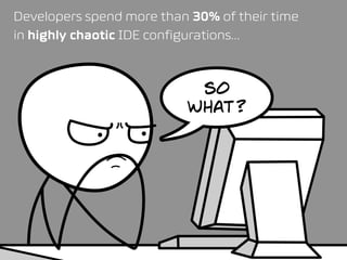 Developers spend more than 30% of their time  
in highly chaotic IDE configurations…
so
what?
 
