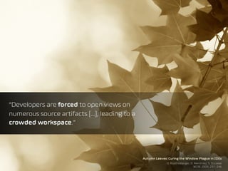 Autumn Leaves: Curing the Window Plague in IDEs
D. Roethlisberger, O. Nierstrasz, S. Ducasse
WCRE 2009, 237–246
“Developers are forced to open views on
numerous source artifacts […], leading to a
crowded workspace.”
 
