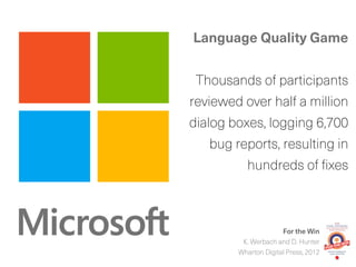 For the Win
K. Werbach and D. Hunter
Wharton Digital Press, 2012
Language Quality Game
Thousands of participants
reviewed over half a million
dialog boxes, logging 6,700
bug reports, resulting in
hundreds of fixes
 