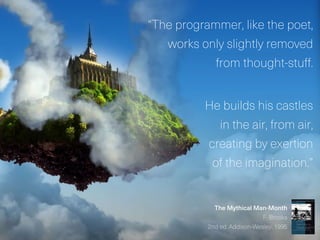 “The programmer, like the poet,
works only slightly removed
from thought-stuff.
He builds his castles
in the air, from air,
creating by exertion
of the imagination.”
The Mythical Man-Month
F. Brooks
2nd ed. Addison-Wesley, 1995
 