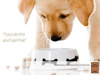 “If you do this
you’ll get that.”
Reflections on Behaviorism and Society
B. Skinner
Prentice Hall, 1978
 