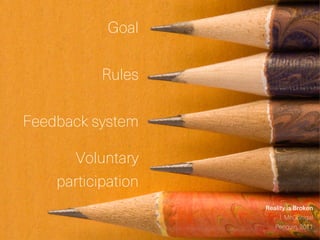 “Playing a game is the voluntary attempt to
overcome unnecessary obstacles.”
Goal
Rules
Feedback system
Voluntary
participation
Reality is Broken
J. McGonigal
Penguin, 2011
 
