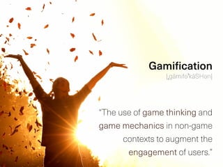 “The use of game thinking and
game mechanics in non-game
contexts to augment the
engagement of users.”
Gamification
|ˌgāmifəˈkāSHən|
 