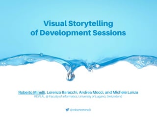 Visual Storytelling
of Development Sessions
Roberto Minelli, Lorenzo Baracchi, Andrea Mocci, and Michele Lanza
REVEAL @ Faculty of Informatics, University of Lugano, Switzerland
@robertominelli
 