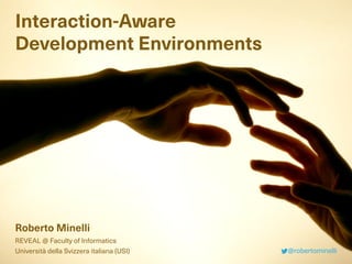 Interaction-Aware
Development Environments
Roberto Minelli
REVEAL @ Faculty of Informatics
Università della Svizzera italiana (USI) @robertominelli
 