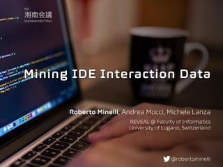 Mining IDE Interaction Data
Roberto Minelli, Andrea Mocci, Michele Lanza
REVEAL @ Faculty of Informatics 
University of Lugano, Switzerland
@robertominelli
NII
SHONAN MEETING
 