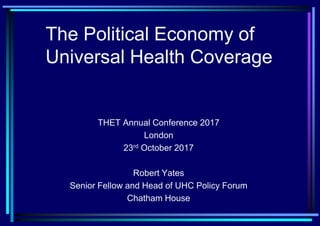 The Political Economy of
Universal Health Coverage
THET Annual Conference 2017
London
23rd October 2017
Robert Yates
Senior Fellow and Head of UHC Policy Forum
Chatham House
 