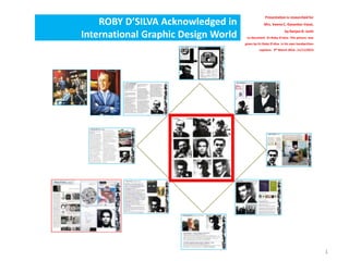 ROBY D’SILVA Acknowledged in
International Graphic Design World
1
Presentation is researched for
Mrs. Veena C. Gavankar-Vasai,
by Ranjan R. Joshi
to document Dr.Roby D’silva. This picture was
given by Dr.Roby D’silva in his own handwritten
captions. 9th March 2014…11/11/2014
 