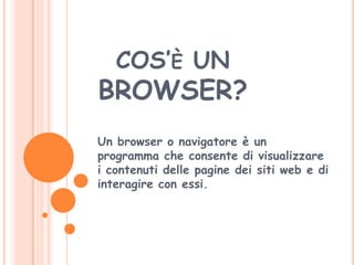 COS’è UN BROWSER? Un browser o navigatore è un programma che consente di visualizzare i contenuti delle pagine dei siti web e di interagire con essi. 