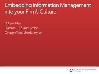 Embedding Information Management
into your Firm’s Culture
Robyna May
Director – IT & Knowledge
Cooper Grace Ward Lawyers
 