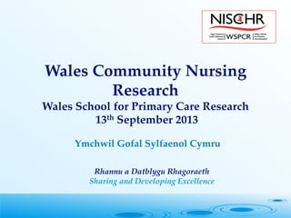 Ymchwil Gofal Sylfaenol Cymru 

Rhannu a Datblygu Rhagoraeth 
Sharing and Developing Excellence
Wales Community Nursing
Research 
Wales School for Primary Care Research
13th September 2013 
 