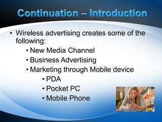 • Wireless advertising creates some of the
  following:
      • New Media Channel
      • Business Advertising
      • Marketing through Mobile device
           • PDA
           • Pocket PC
           • Mobile Phone
 