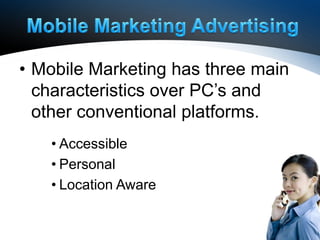 • Mobile Marketing has three main
  characteristics over PC’s and
  other conventional platforms.
   • Accessible
   • Personal
   • Location Aware
 