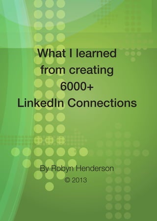 What I learned
    from creating
       6000+
LinkedIn Connections




   By Robyn Henderson
         © 2013
 