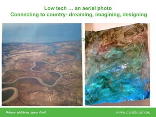 Welcome to C&K V1.0 2015 © This document is the property of C&KPage 28
Low tech … an aerial photo
Connecting to country- dreaming, imagining, designing
Connecting to Country
 