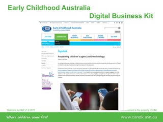 Welcome to C&K V1.0 2015 © This document is the property of C&KPage 51
Early Childhood Australia
Digital Business Kit
 