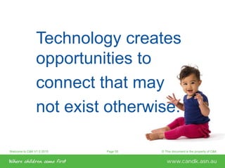 Welcome to C&K V1.0 2015 © This document is the property of C&KPage 55
Technology creates
opportunities to
connect that may
not exist otherwise.
 