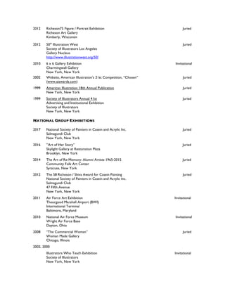 2012 Richeson75 Figure / Portrait Exhibition Juried
Richeson Art Gallery
Kimberly, Wisconsin
2012 50th
Illustration West Juried
Society of Illustrators Los Angeles
Gallery Nucleus
http://www.illustrationwest.org/50/
2010 6 x 6 Gallery Exhibition Invitational
Charmingwall Gallery
New York, New York
2002 Website, American Illustration’s 21st Competition, “Chosen” Juried
(www.aiawards.com)
1999 American Illustration 18th Annual Publication Juried
New York, New York
1999 Society of Illustrators Annual 41st Juried
Advertising and Institutional Exhibition
Society of Illustrators
New York, New York
NATIONAL GROUP EXHIBITIONS
2017 National Society of Painters in Casein and Acrylic Inc. Juried
Salmagundi Club
New York, New York
2016 “Art of Her Story” Juried
Skylight Gallery at Restoration Plaza
Brooklyn, New York
2014 The Art of Re-Memory: Alumni Artists 1965-2015 Juried
Community Folk Art Center
Syracuse, New York
2012 The 58 Richeson / Shiva Award for Casein Painting Juried
National Society of Painters in Casein and Acrylic Inc.
Salmagundi Club
47 Fifth Avenue
New York, New York
2011 Air Force Art Exhibition Invitational
Theorgood Marshall Airport (BWI)
International Terminal
Baltimore, Maryland
2010 National Air Force Museum Invitational
Wright Air Force Base
Dayton, Ohio
2008 “The Commercial Woman” Juried
Woman Made Gallery
Chicago, Illinois
2002, 2000
Illustrators Who Teach Exhibition Invitational
Society of Illustrators
New York, New York
 