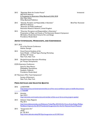 2015 “Reportage Meets the Creative Process” Invitational
200 Word Abstract
A Companion to Illustration Wiley Blackwell (USA) 2018
Alan Male, Editor
Wiley Blackwell Publishers
2015 “Diversity, Perception and Responsibility in Illustration” Blind Peer Reviewed
300 Word Abstract
“Illustrator As Public Intellectual”
Illustration Research Network, United Kingdom
2015 “Diversity, Perception and Responsibility in Illustration”
Presentation of Paper and Visuals at The Illustration Research Symposium
ISB Gallery, Rhode Island School of Art and Design
Providence, Rhode Island
ARTIST SYMPOSIUMS, WORKSHOPS, AND CONFERENCES
2017, 2015
Art of the Portrait Conference
Atlanta, Georgia
2013 Grand Central Academy of Art
Scott Wadell - 2 Week Figure Painting Workshop
20 West 44th
Street
New York, New York
2010 Marshall Arisman Narrative Workshop
Jim Thorpe, Pennsylvannia
ICON Illustration Conference
Santa Fe, New Mexico
Philadelphia, Pennsylvania
Pasadena, California
Providence, Rhode Island
All “Illustrators Who Teach Symposiums”
Society of Illustrators
New York, New York
PRESS ARTICLES AND SOLICITED QUOTES
2016 amNEWYORK
http://www.amny.com/entertainment/the-art-of-her-story-exhibition-opens-in-bedfordstuyvesant-
1.11626389
2014 thereview
April 2014
http://udreview.com/noted-artist-and-member-of-the-us-air-force-artist-program-speaks/
2013 Delaware Today Magazine
May 2013
http://www.delawaretoday.com/Delaware-Today/May-2013/US-Air-Force-Artist-Robyn-Phillips-
Pendleton-Captures-the-2013-Presidential-Inauguration-for-the-Air-National-Guard-Museum/
2013 “Inauguration Art”
UDaily
Jan. 18, 2013
http://www.udel.edu/udaily/2013/jan/inauguration-art-011813.html
 