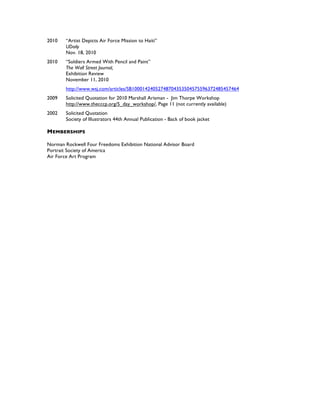 2010 “Artist Depicts Air Force Mission to Haiti”
UDaily
Nov. 18, 2010
2010 “Soldiers Armed With Pencil and Paint”
The Wall Street Journal,
Exhibition Review
November 11, 2010
http://www.wsj.com/articles/SB10001424052748704353504575596372485457464
2009 Solicited Quotation for 2010 Marshall Arisman - Jim Thorpe Workshop
http://www.thecccp.org/5_day_workshop/, Page 11 (not currently available)
2002 Solicited Quotation
Society of Illustrators 44th Annual Publication - Back of book jacket
MEMBERSHIPS
Norman Rockwell Four Freedoms Exhibition National Advisor Board
Portrait Society of America
Air Force Art Program
 